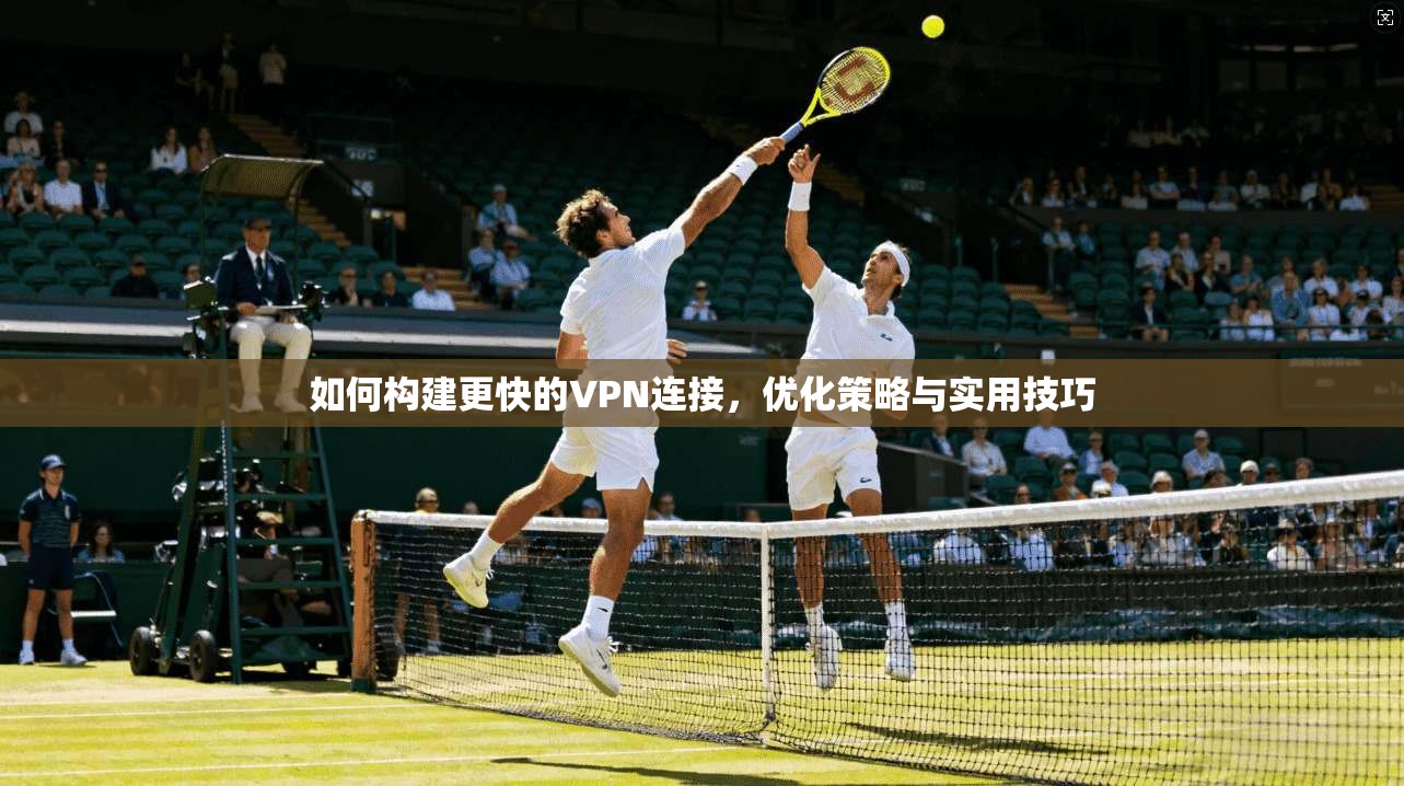 如何构建更快的VPN连接，优化策略与实用技巧
