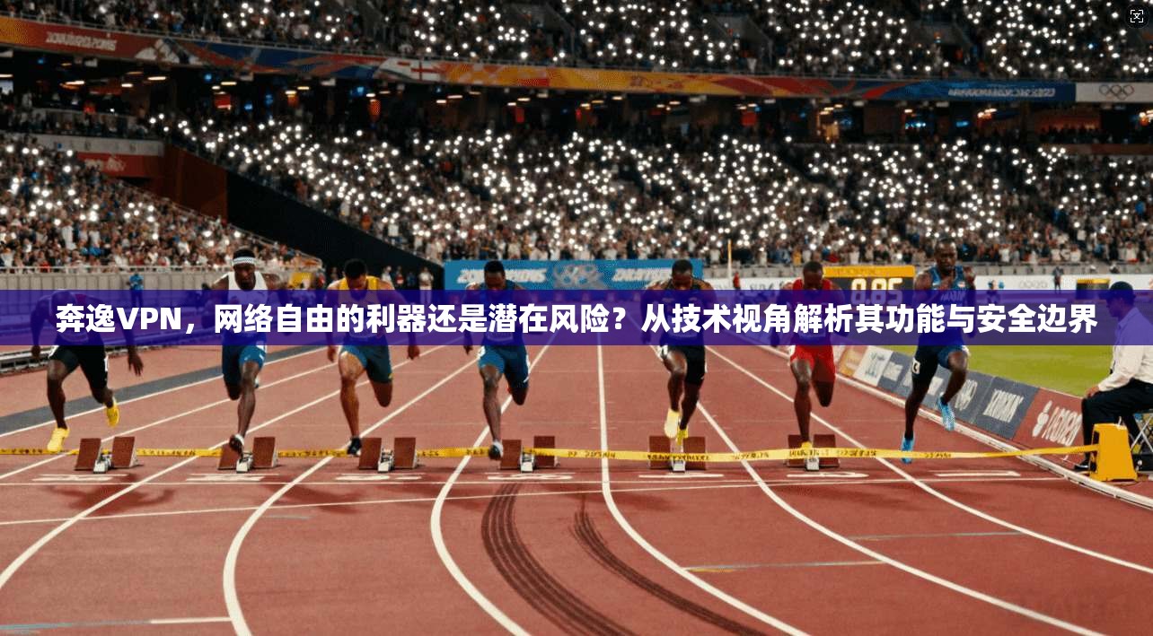 奔逸VPN，网络自由的利器还是潜在风险？从技术视角解析其功能与安全边界