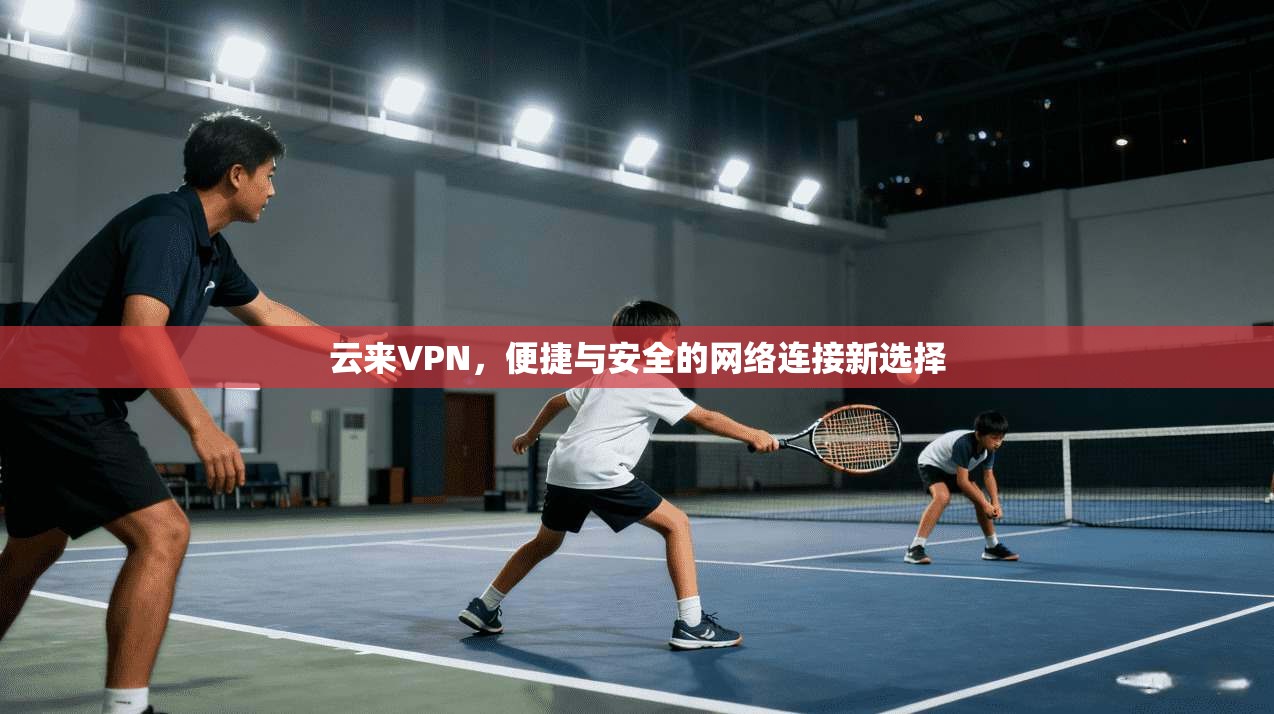 云来VPN，便捷与安全的网络连接新选择