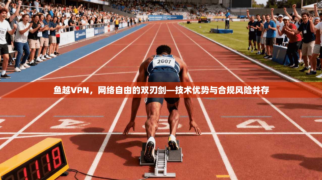 鱼越VPN，网络自由的双刃剑—技术优势与合规风险并存