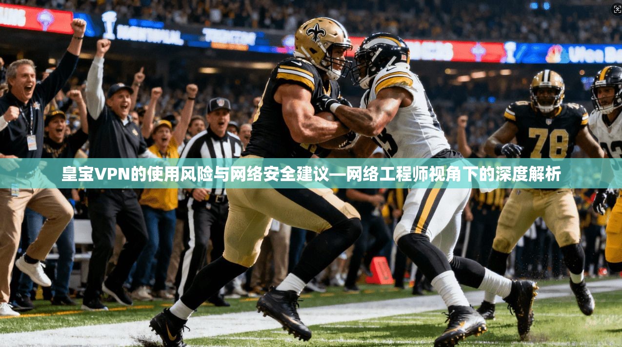 皇宝VPN的使用风险与网络安全建议—网络工程师视角下的深度解析