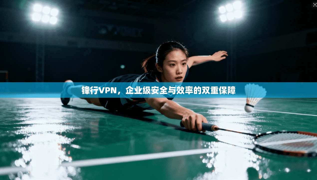 锋行VPN，企业级安全与效率的双重保障