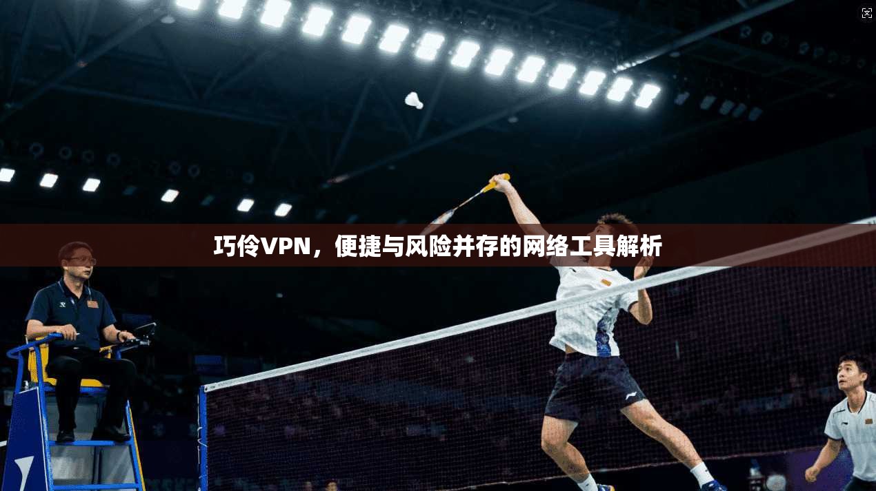 巧伶VPN，便捷与风险并存的网络工具解析