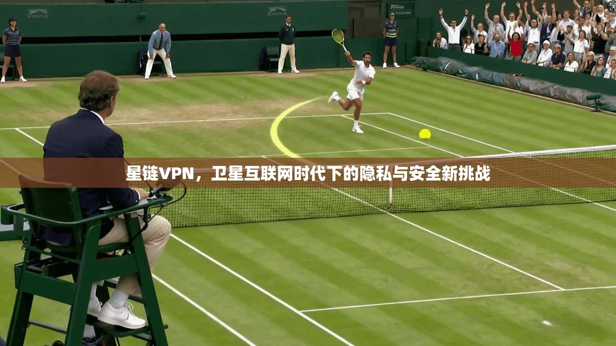 星链VPN，卫星互联网时代下的隐私与安全新挑战