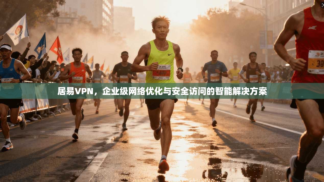 居易VPN，企业级网络优化与安全访问的智能解决方案