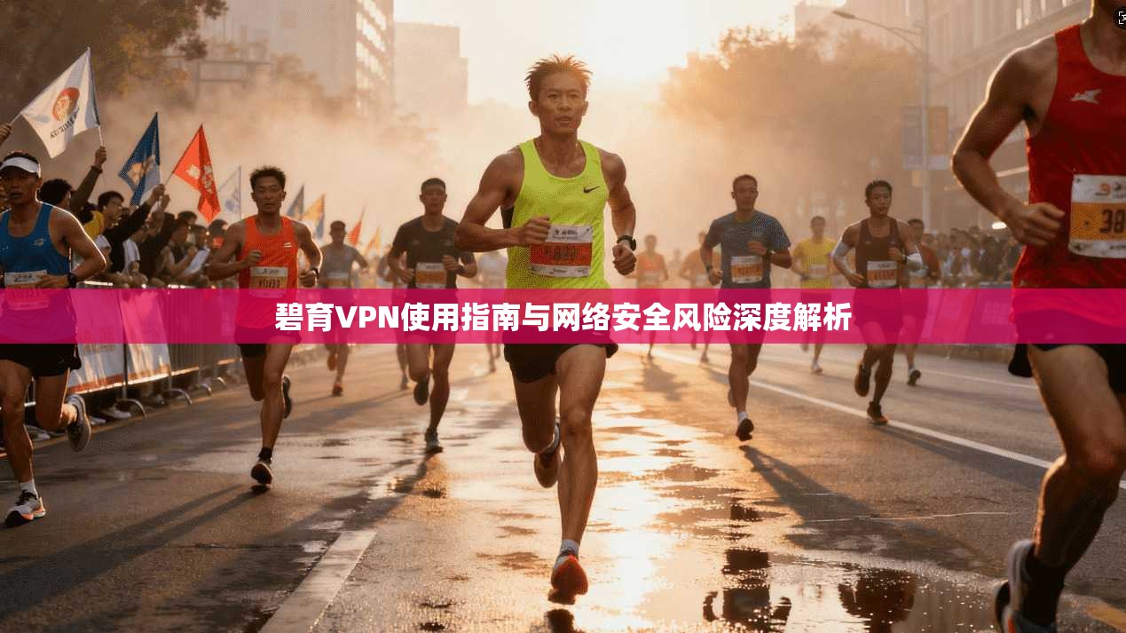 碧育VPN使用指南与网络安全风险深度解析