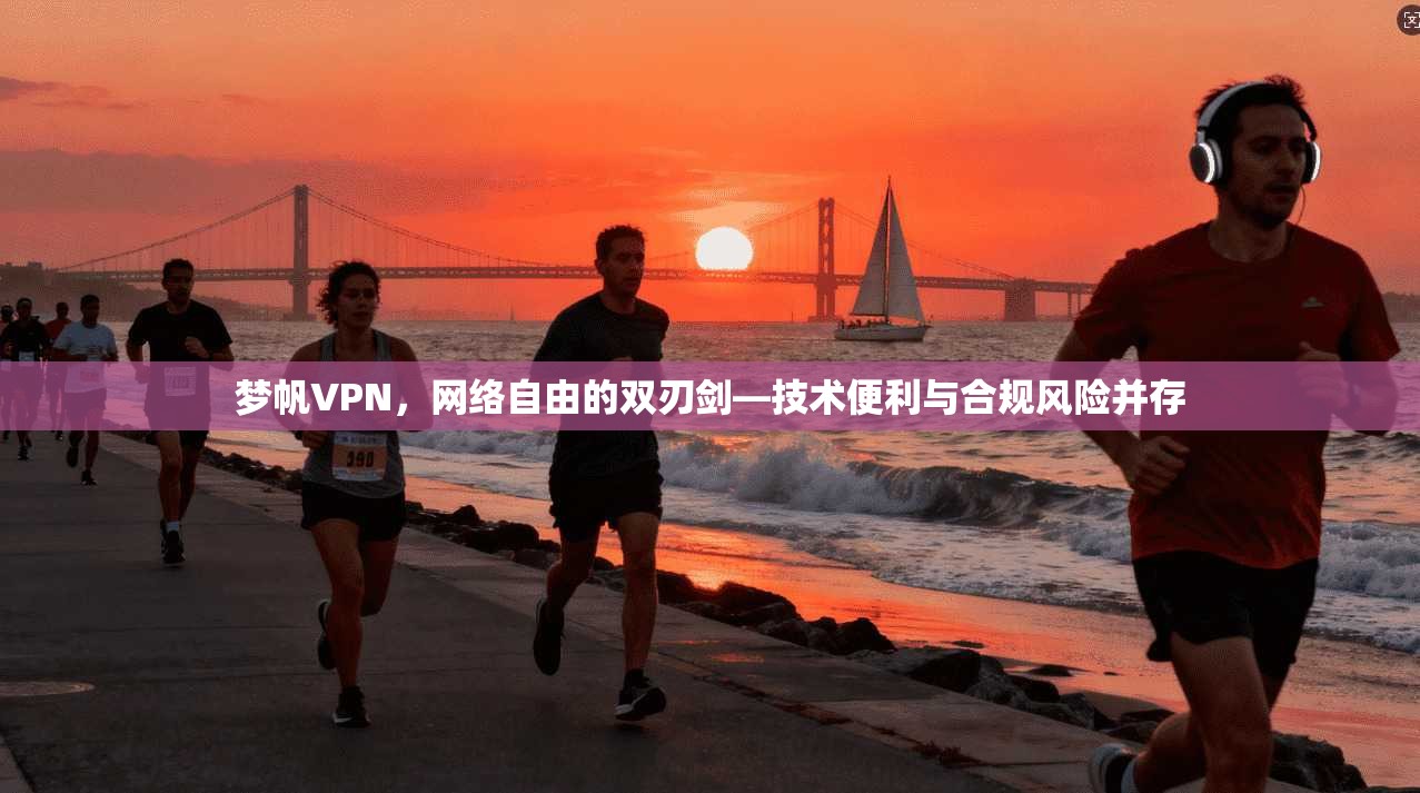 梦帆VPN，网络自由的双刃剑—技术便利与合规风险并存
