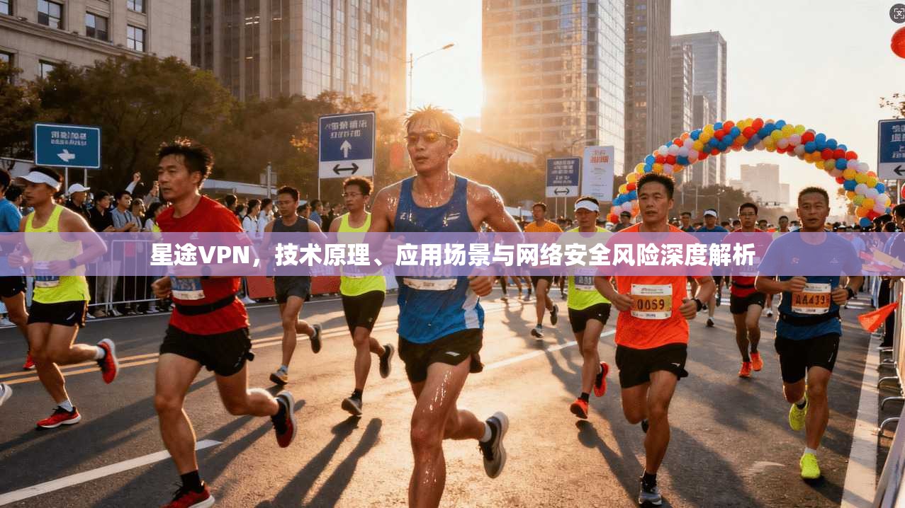 星途VPN，技术原理、应用场景与网络安全风险深度解析