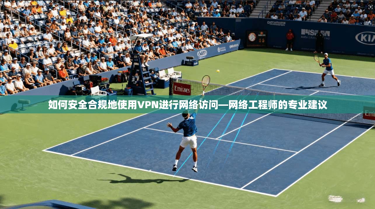 如何安全合规地使用VPN进行网络访问—网络工程师的专业建议