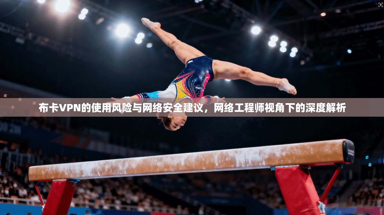 布卡VPN的使用风险与网络安全建议，网络工程师视角下的深度解析