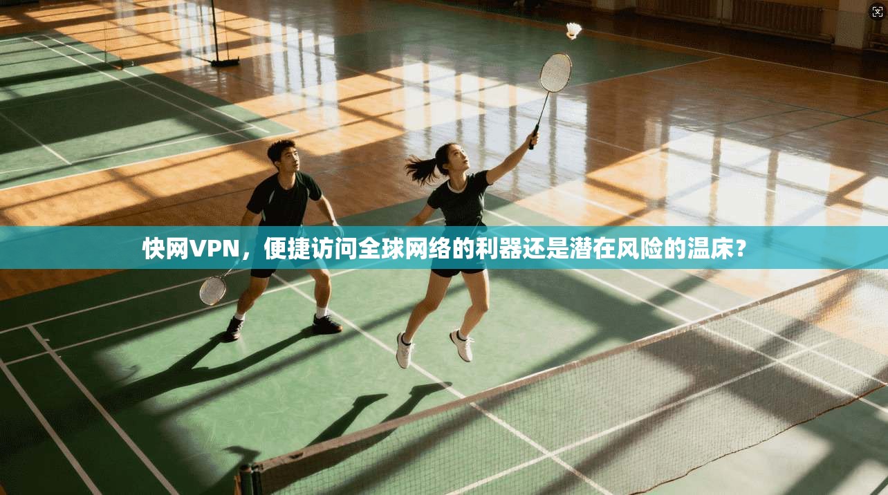 快网VPN，便捷访问全球网络的利器还是潜在风险的温床？