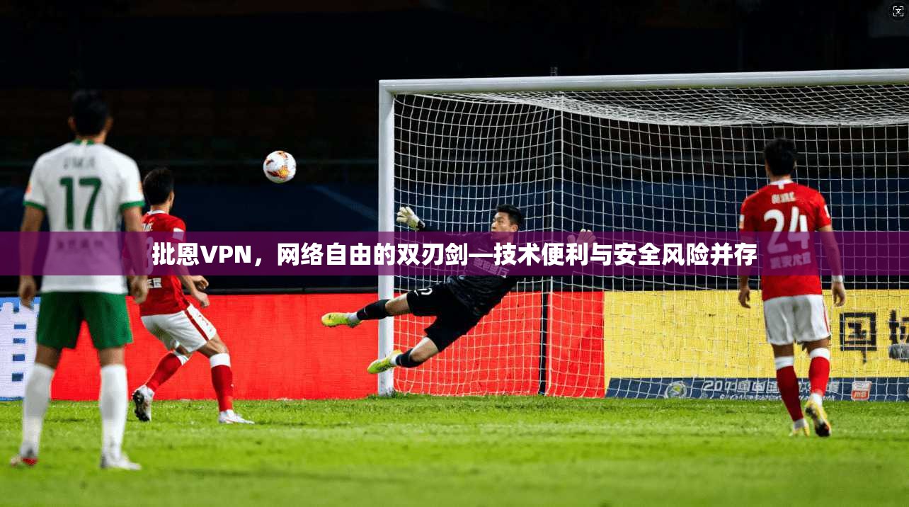 批恩VPN，网络自由的双刃剑—技术便利与安全风险并存