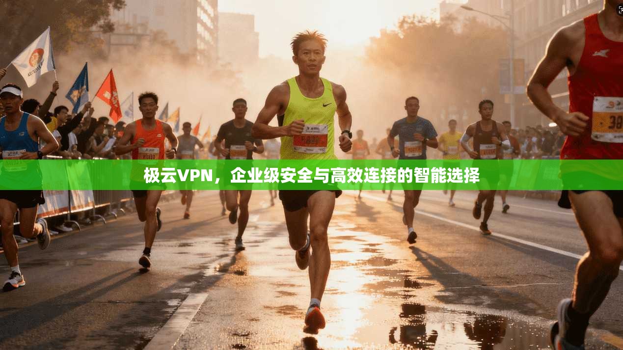 极云VPN，企业级安全与高效连接的智能选择