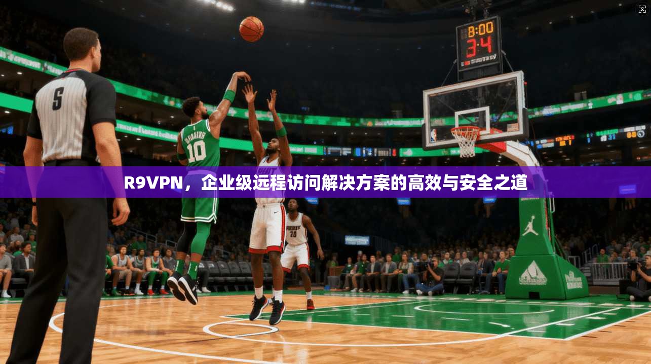 R9VPN，企业级远程访问解决方案的高效与安全之道