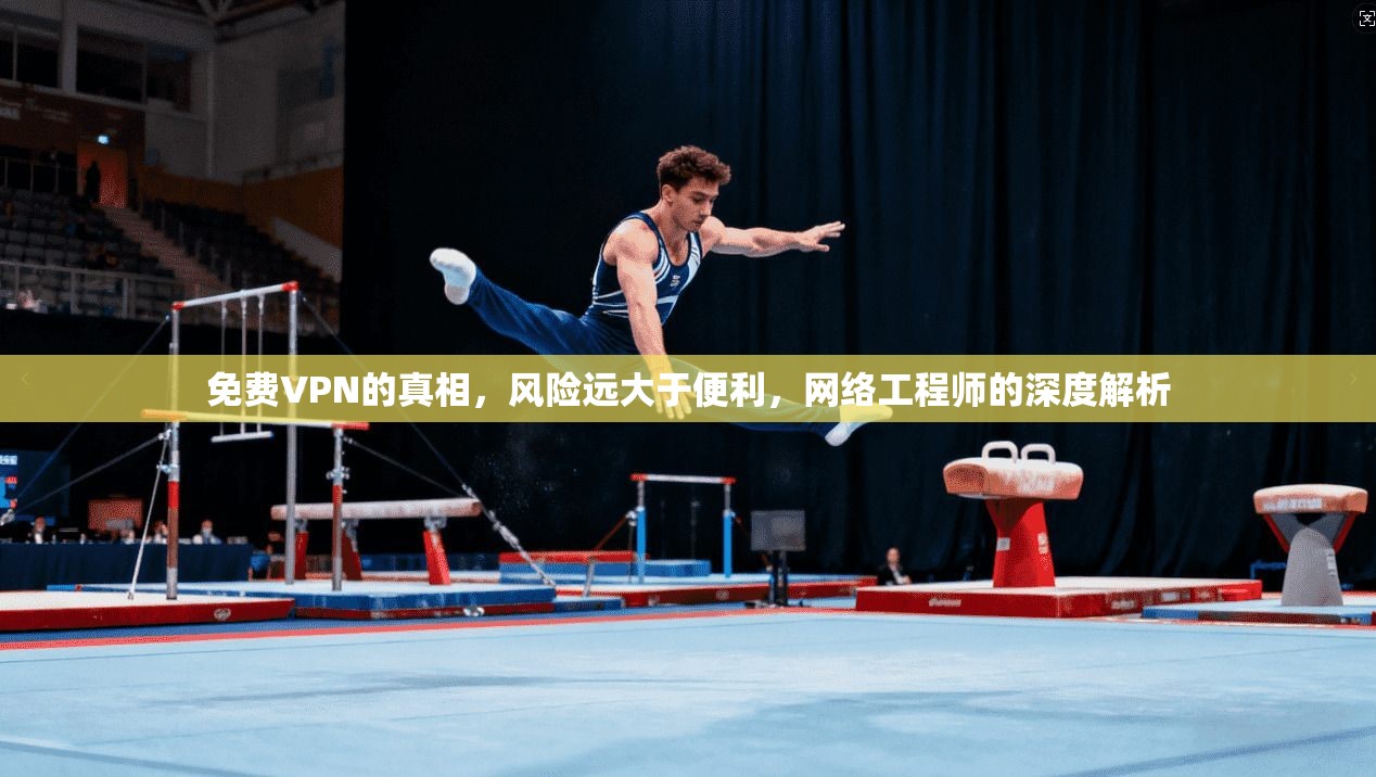 免费VPN的真相，风险远大于便利，网络工程师的深度解析