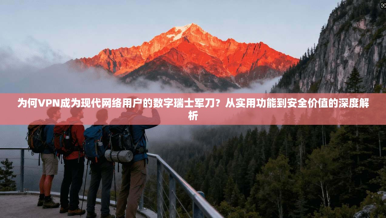 为何VPN成为现代网络用户的数字瑞士军刀？从实用功能到安全价值的深度解析
