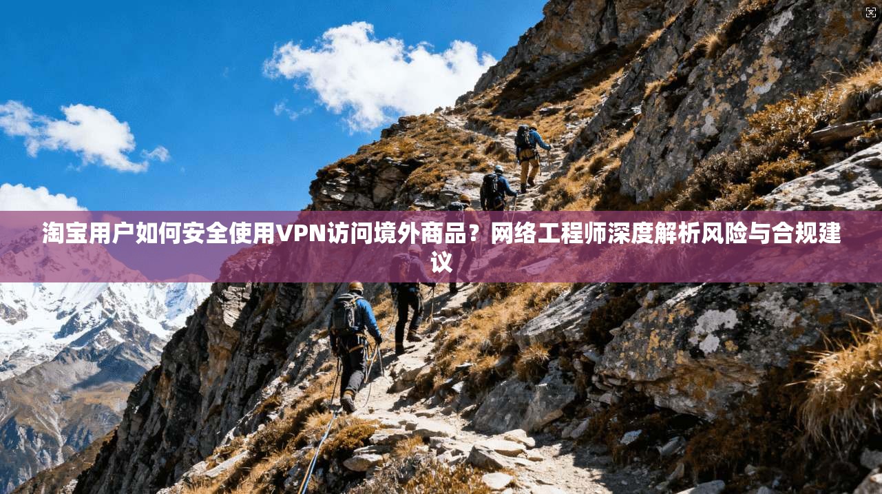 淘宝用户如何安全使用VPN访问境外商品？网络工程师深度解析风险与合规建议