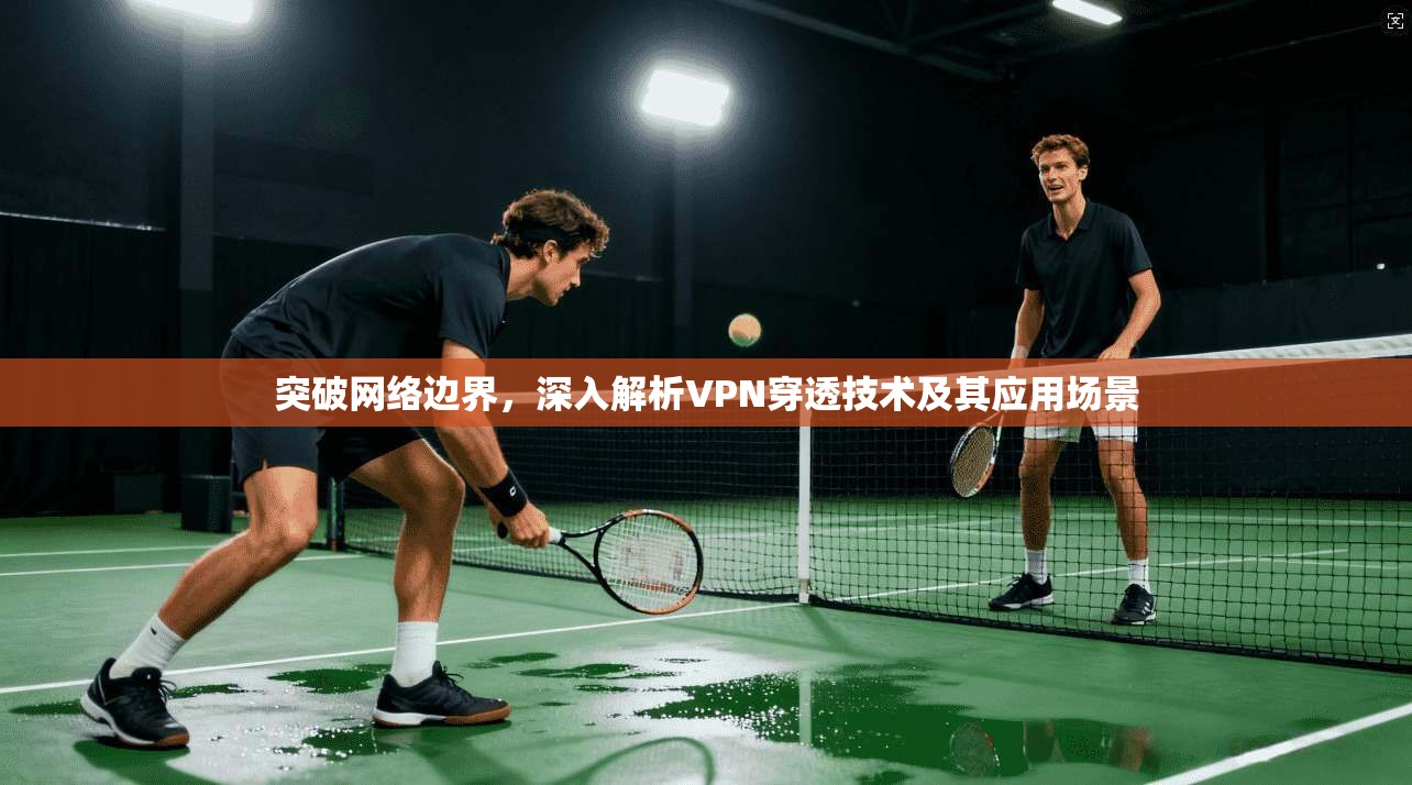 突破网络边界，深入解析VPN穿透技术及其应用场景