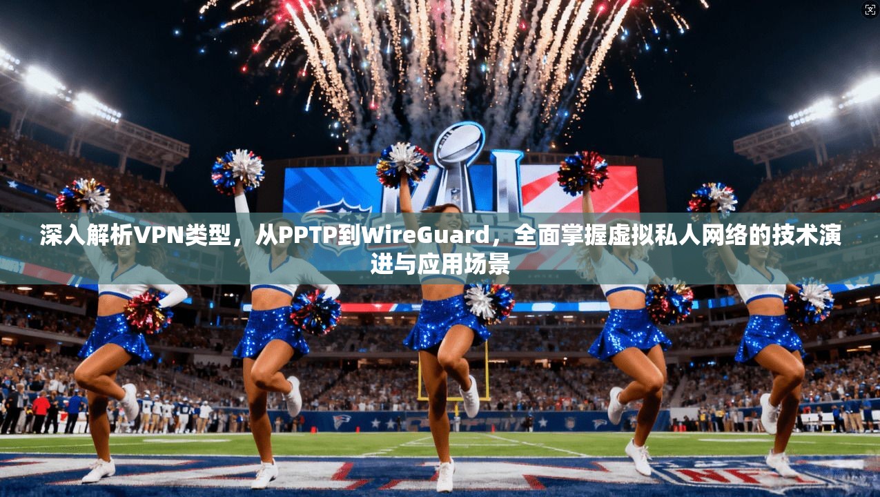 深入解析VPN类型，从PPTP到WireGuard，全面掌握虚拟私人网络的技术演进与应用场景