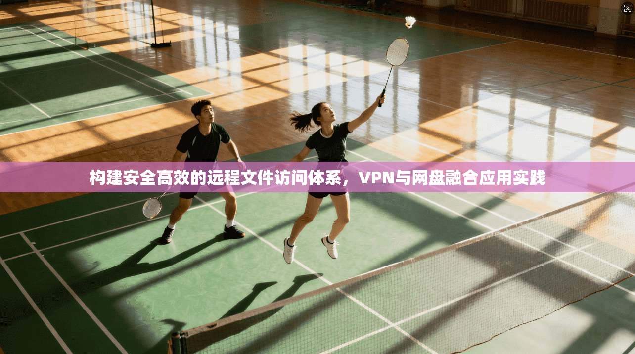 构建安全高效的远程文件访问体系，VPN与网盘融合应用实践