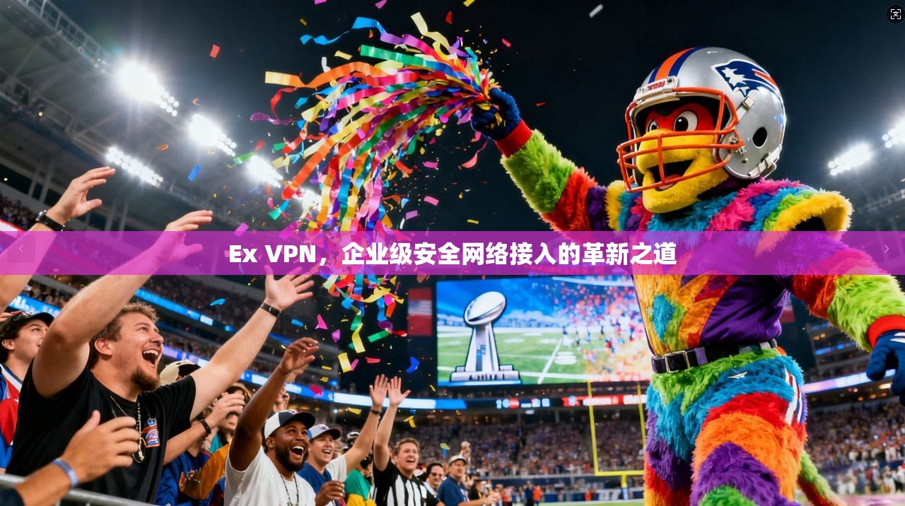 Ex VPN，企业级安全网络接入的革新之道