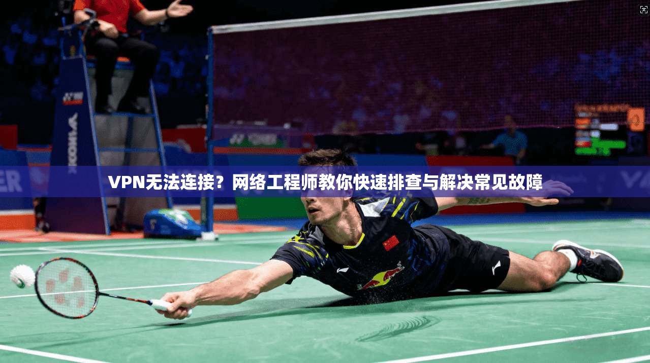 VPN无法连接？网络工程师教你快速排查与解决常见故障