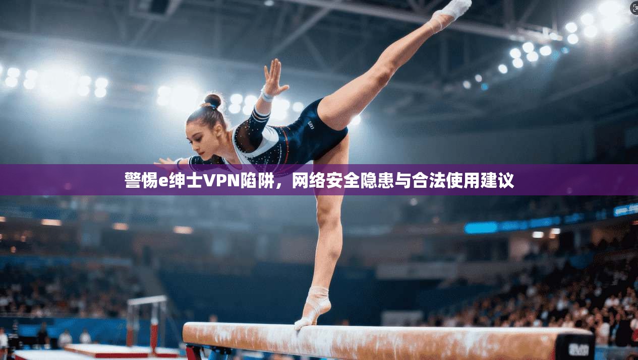 警惕e绅士VPN陷阱，网络安全隐患与合法使用建议