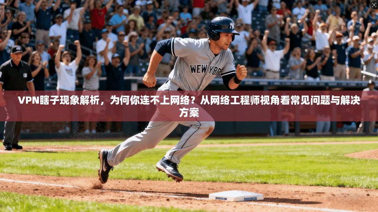 VPN瞎子现象解析，为何你连不上网络？从网络工程师视角看常见问题与解决方案