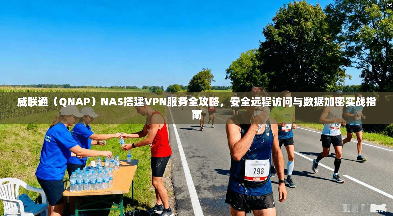 威联通（QNAP）NAS搭建VPN服务全攻略，安全远程访问与数据加密实战指南