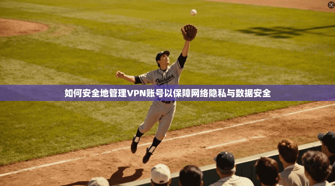 如何安全地管理VPN账号以保障网络隐私与数据安全