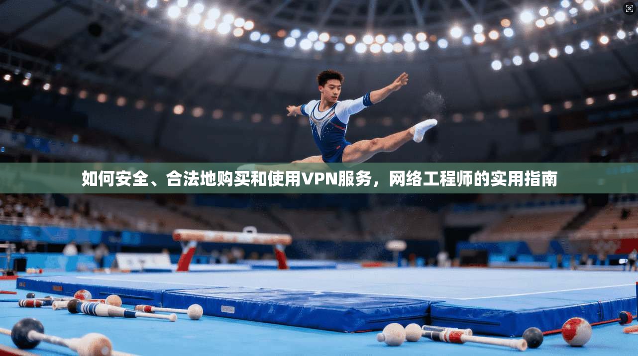 如何安全、合法地购买和使用VPN服务，网络工程师的实用指南