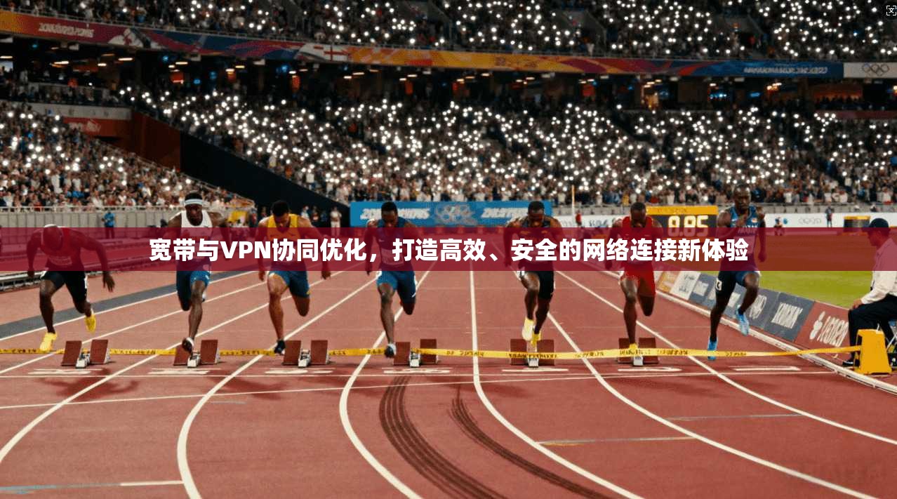 宽带与VPN协同优化，打造高效、安全的网络连接新体验