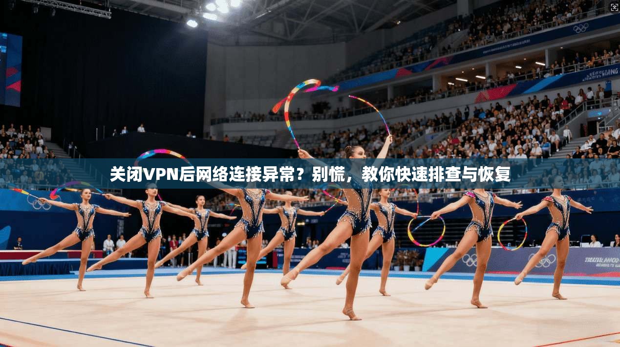 关闭VPN后网络连接异常？别慌，教你快速排查与恢复