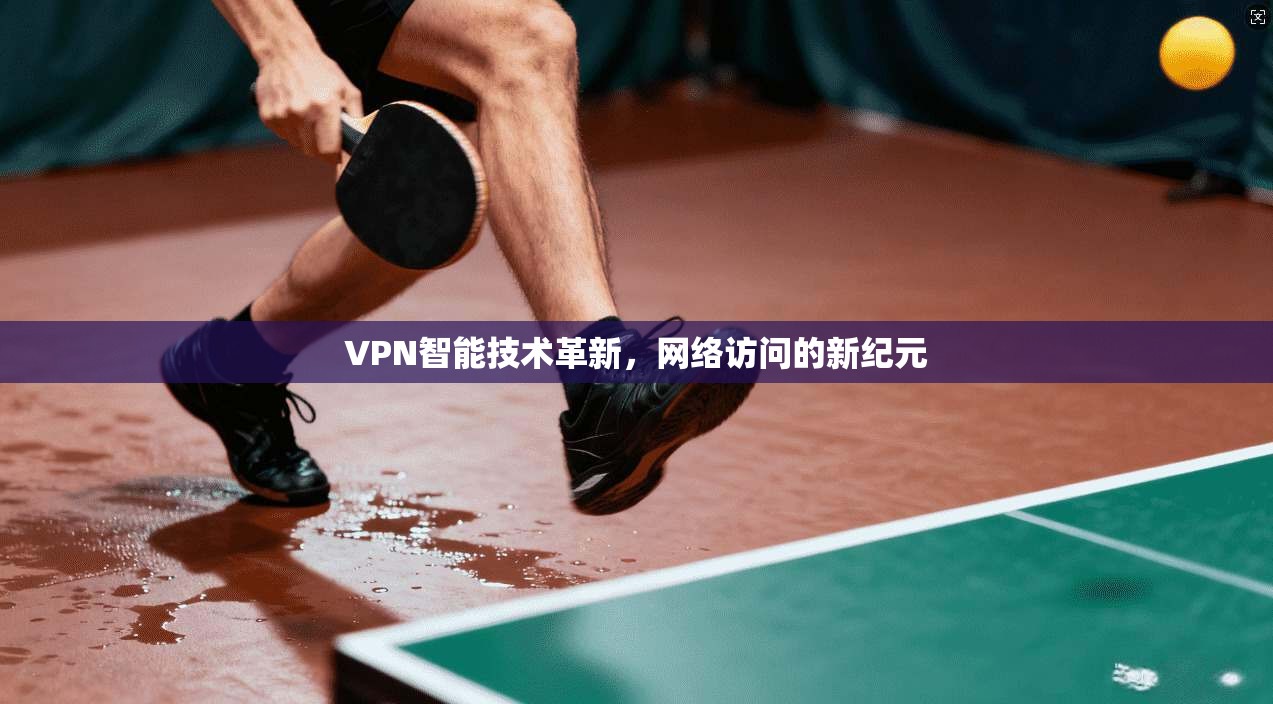 VPN智能技术革新，网络访问的新纪元