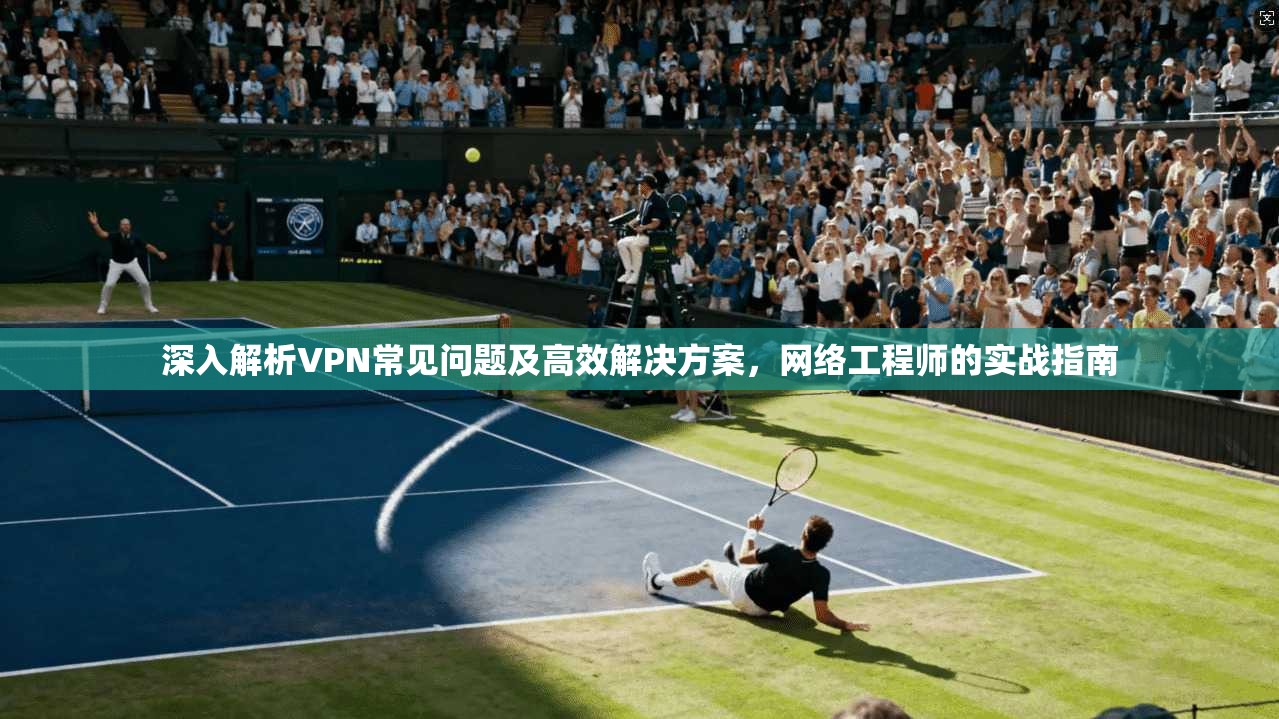 深入解析VPN常见问题及高效解决方案，网络工程师的实战指南