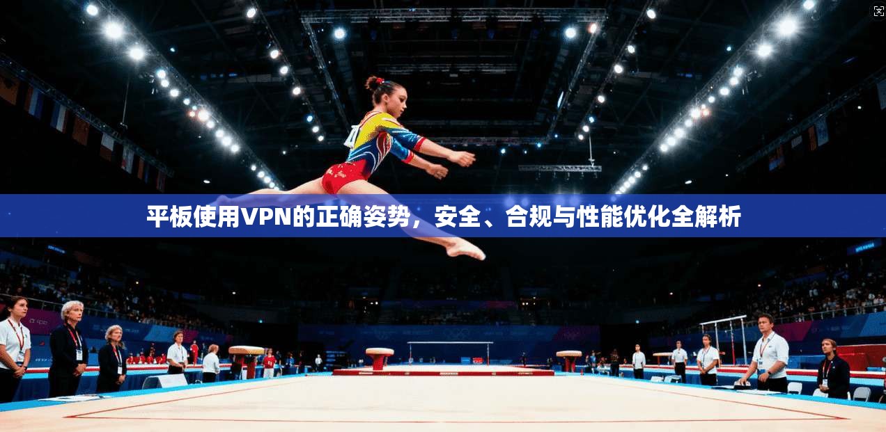 平板使用VPN的正确姿势，安全、合规与性能优化全解析