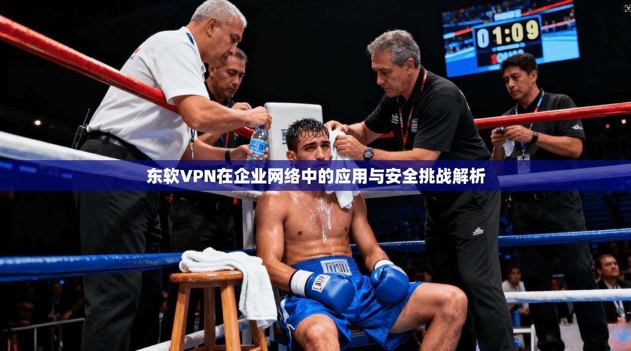东软VPN在企业网络中的应用与安全挑战解析