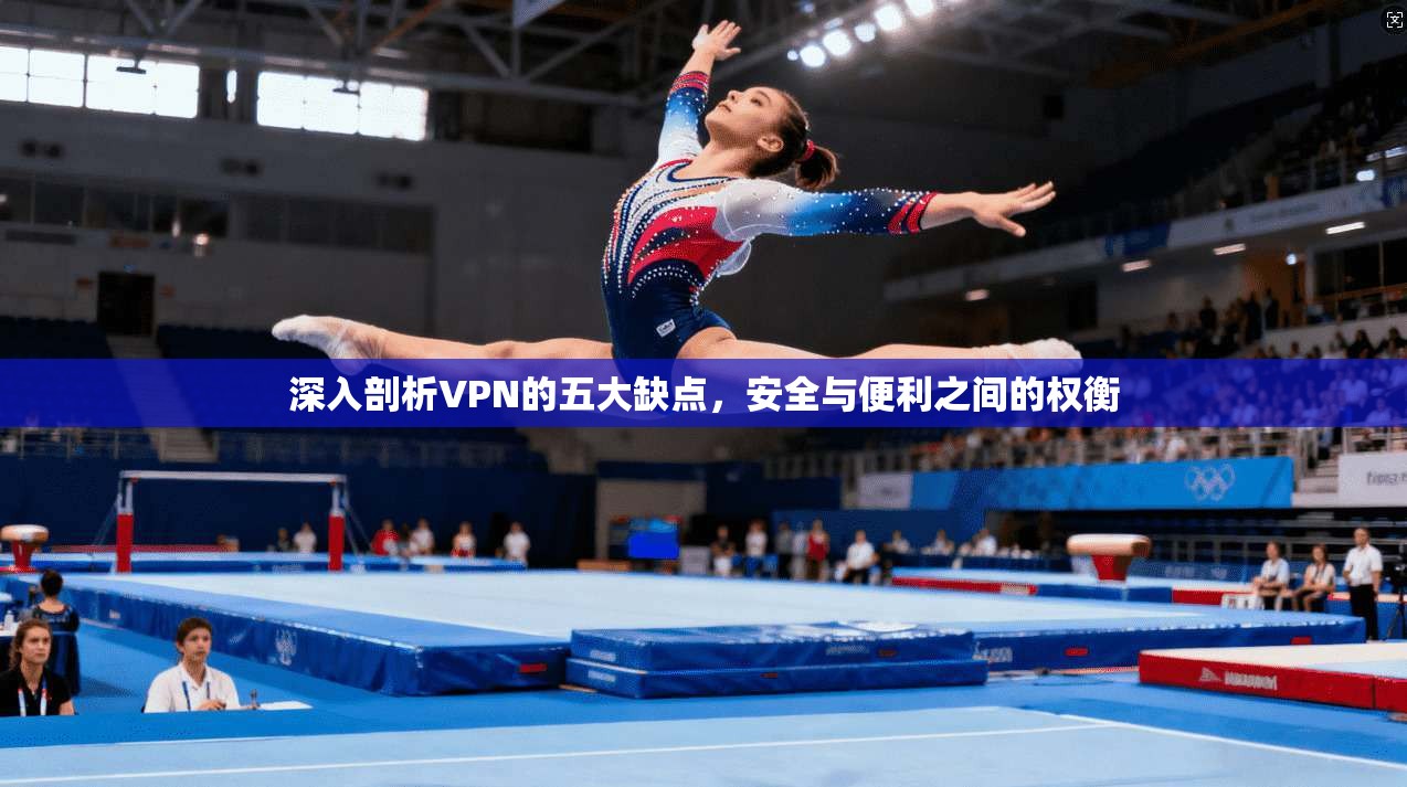 深入剖析VPN的五大缺点，安全与便利之间的权衡