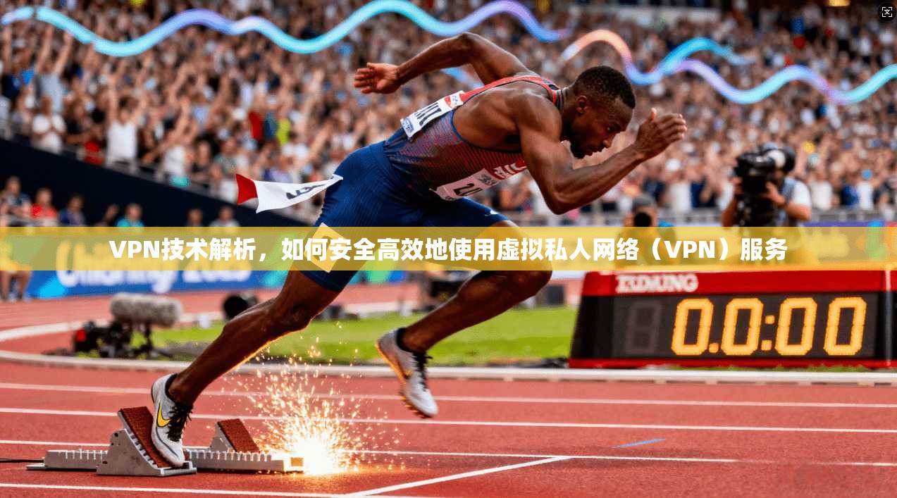 VPN技术解析，如何安全高效地使用虚拟私人网络（VPN）服务