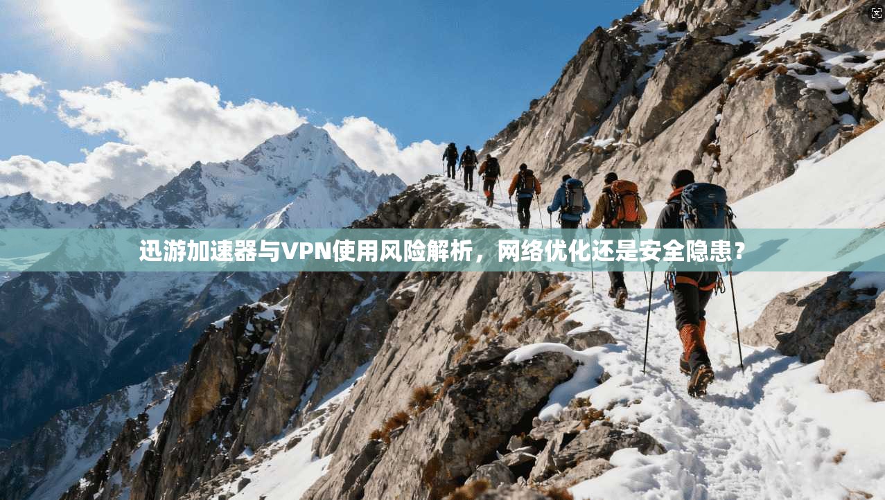 迅游加速器与VPN使用风险解析，网络优化还是安全隐患？