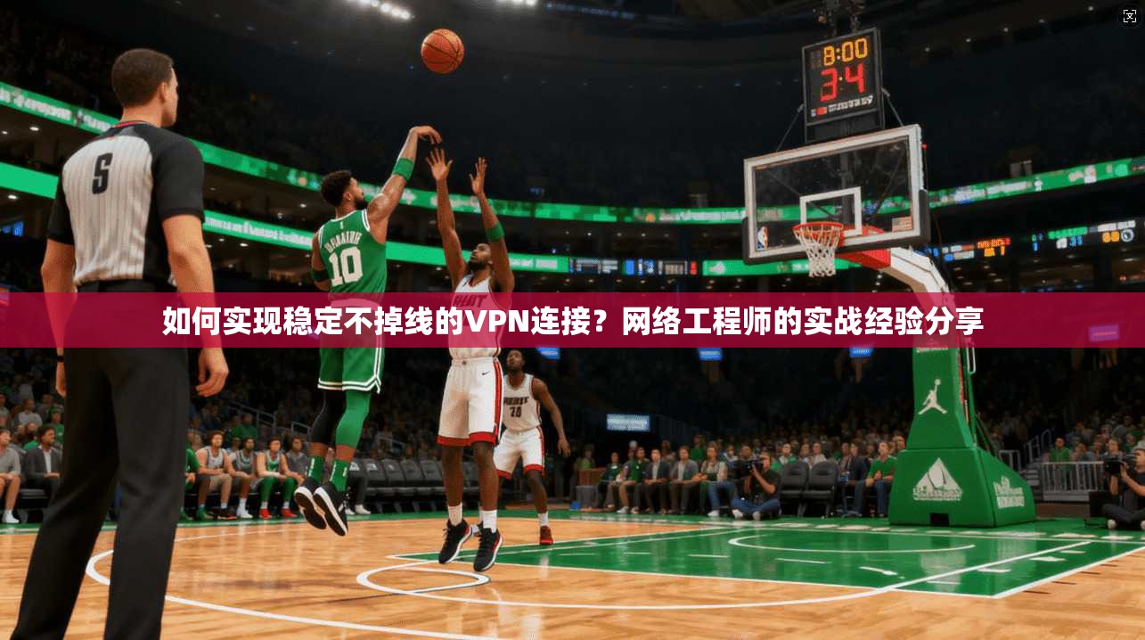 如何实现稳定不掉线的VPN连接？网络工程师的实战经验分享