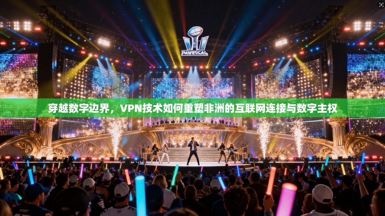 穿越数字边界，VPN技术如何重塑非洲的互联网连接与数字主权