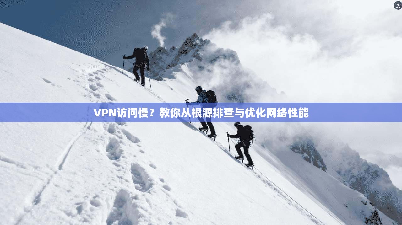 VPN访问慢？教你从根源排查与优化网络性能