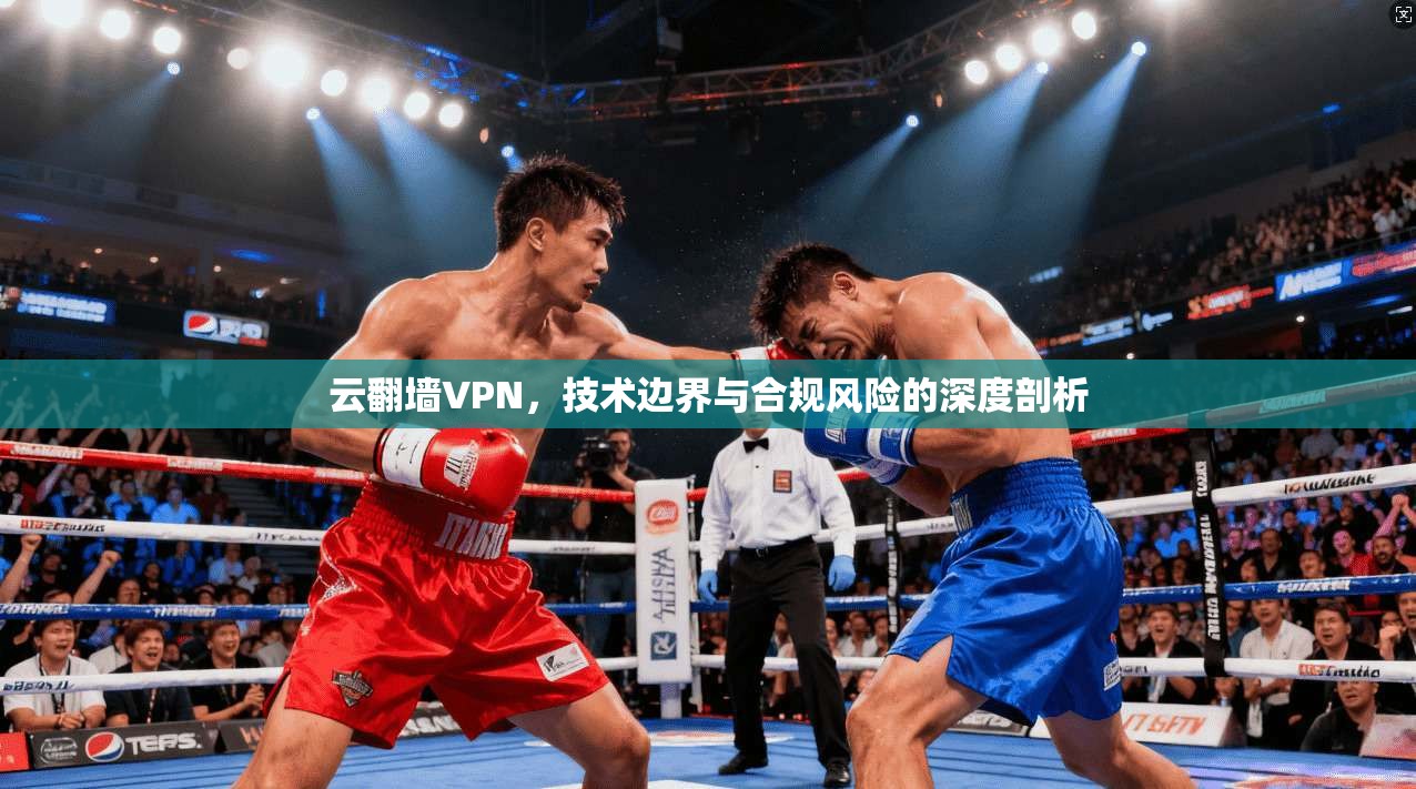 云翻墙VPN，技术边界与合规风险的深度剖析