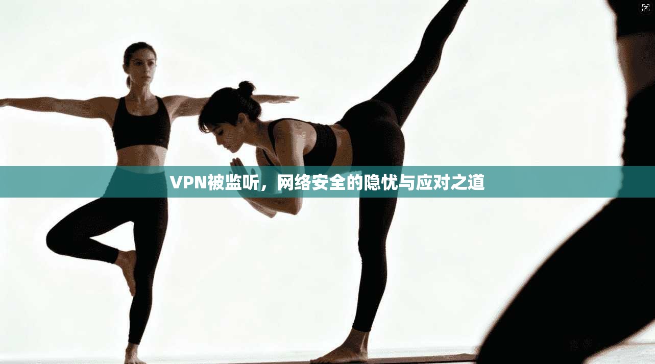 VPN被监听，网络安全的隐忧与应对之道