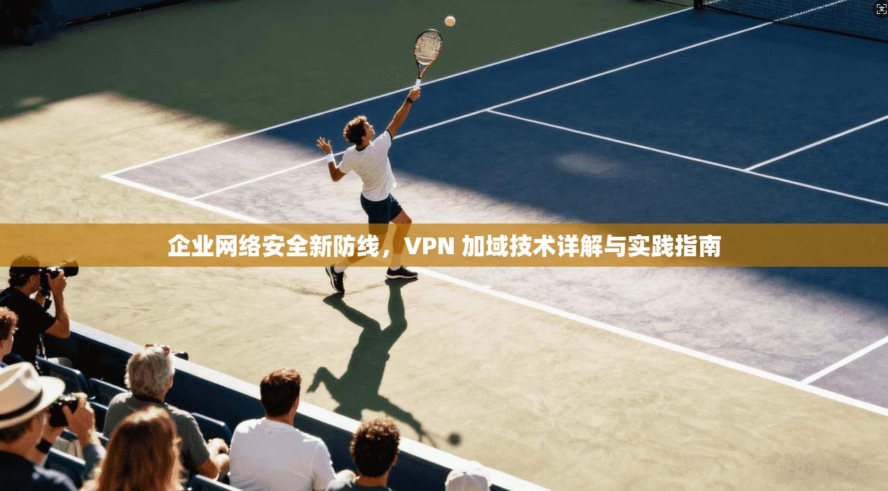 企业网络安全新防线，VPN 加域技术详解与实践指南