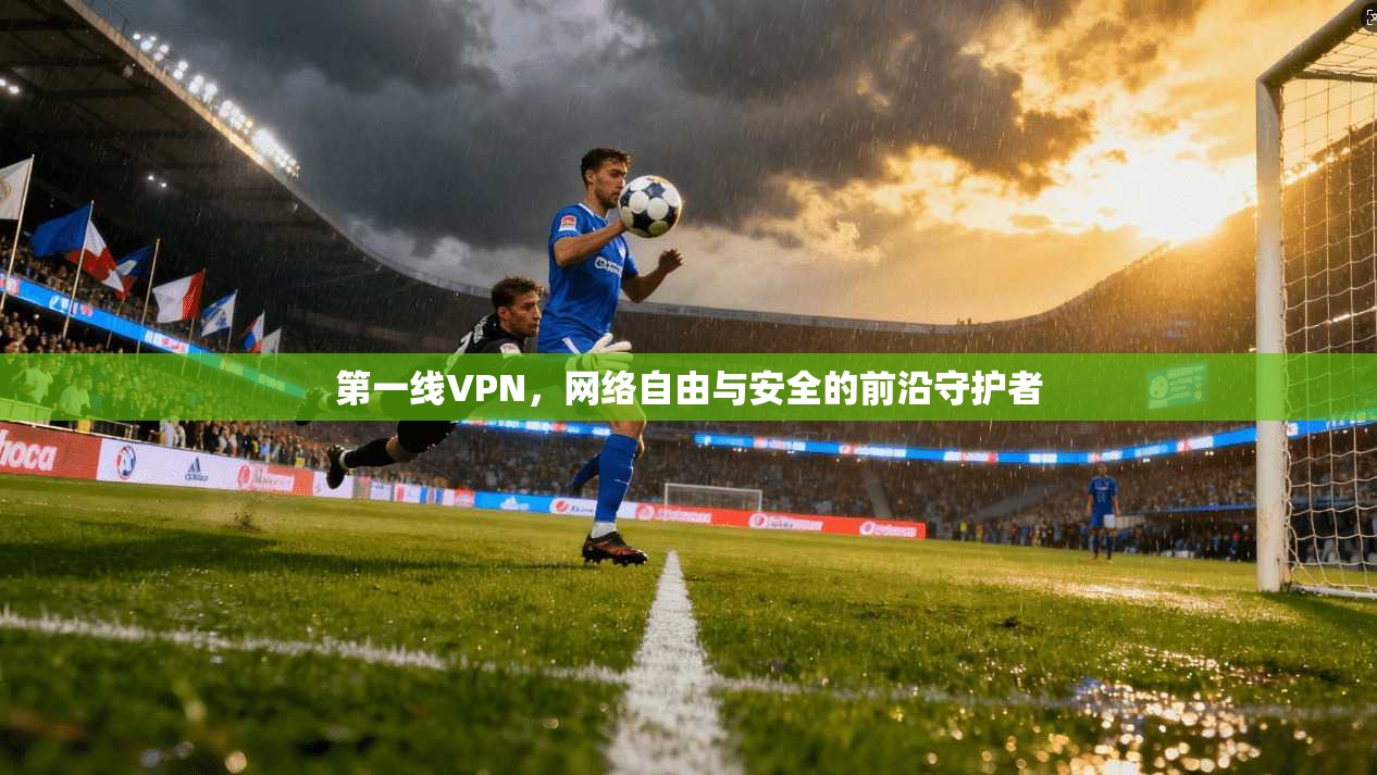 第一线VPN，网络自由与安全的前沿守护者