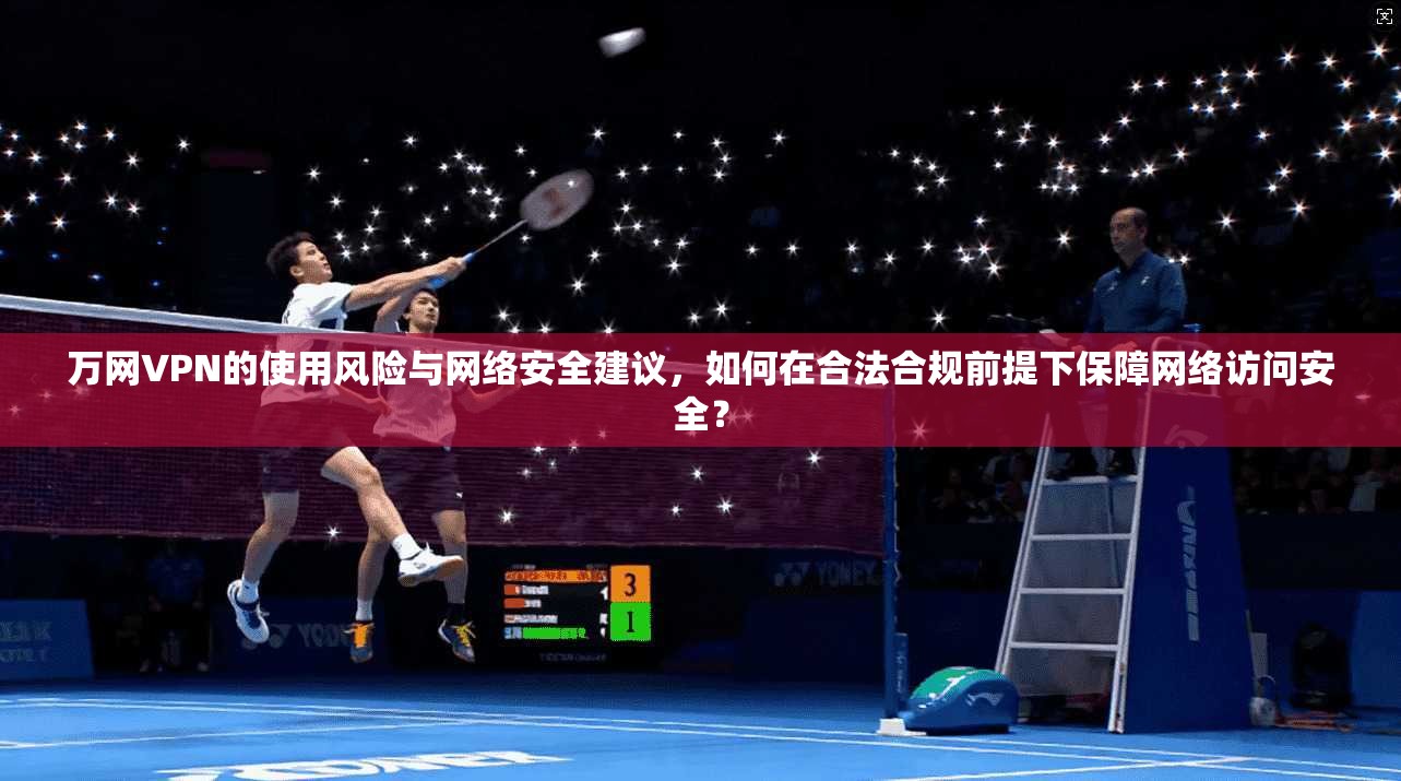 万网VPN的使用风险与网络安全建议，如何在合法合规前提下保障网络访问安全？