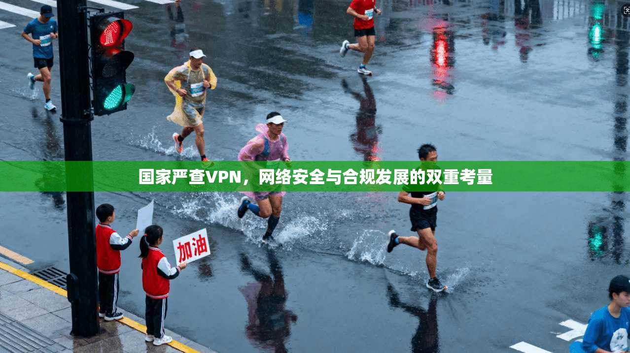 国家严查VPN，网络安全与合规发展的双重考量