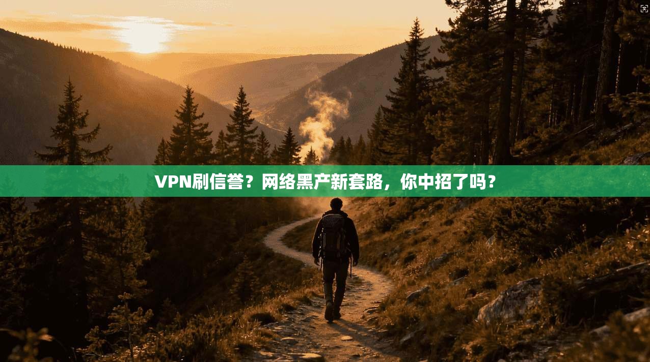 VPN刷信誉？网络黑产新套路，你中招了吗？